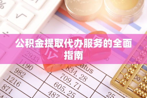 怒江公积金提取代办服务的全面指南