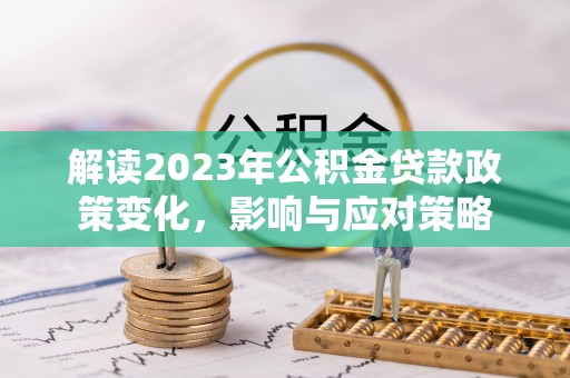 怒江解读2023年公积金贷款政策变化，影响与应对策略