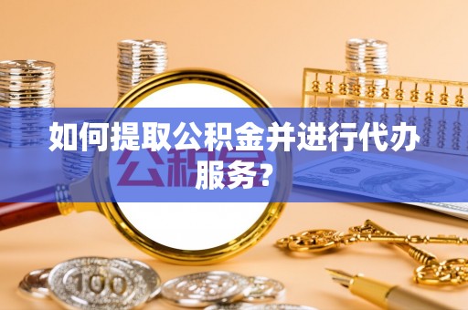 怒江如何提取公积金并进行代办服务？