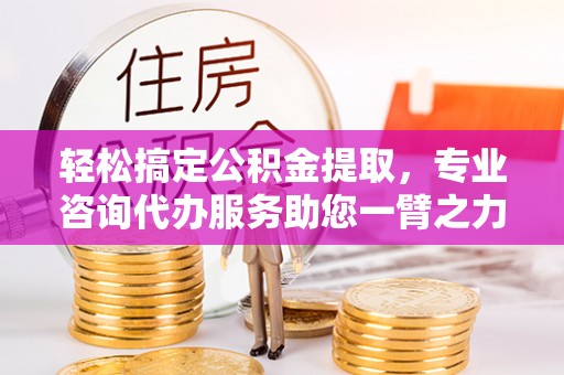 怒江轻松搞定公积金提取，专业咨询代办服务助您一臂之力