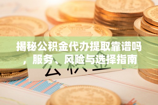 怒江揭秘公积金代办提取靠谱吗，服务、风险与选择指南