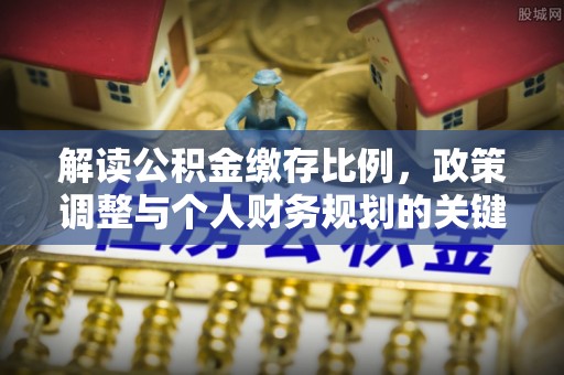 怒江解读公积金缴存比例，政策调整与个人财务规划的关键点