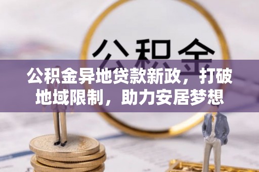 怒江公积金异地贷款新政，打破地域限制，助力安居梦想