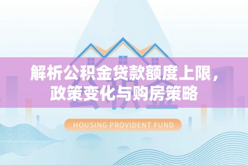 怒江解析公积金贷款额度上限，政策变化与购房策略