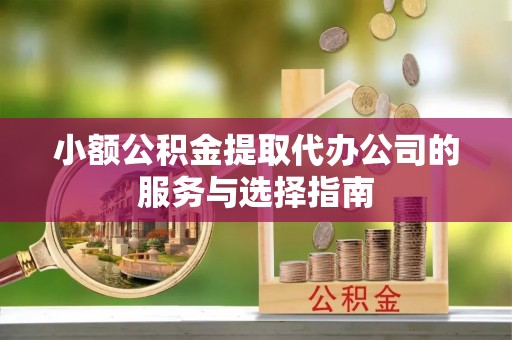 怒江小额公积金提取代办公司的服务与选择指南