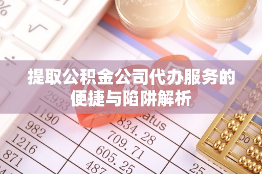 怒江提取公积金公司代办服务的便捷与陷阱解析