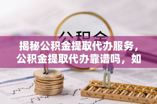 怒江揭秘公积金提取代办服务，公积金提取代办靠谱吗，如何选择放心渠道？