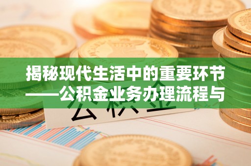 怒江揭秘现代生活中的重要环节——公积金业务办理流程与实用技巧
