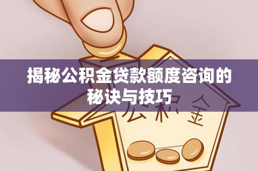 怒江揭秘公积金贷款额度咨询的秘诀与技巧