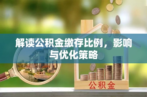怒江解读公积金缴存比例，影响与优化策略