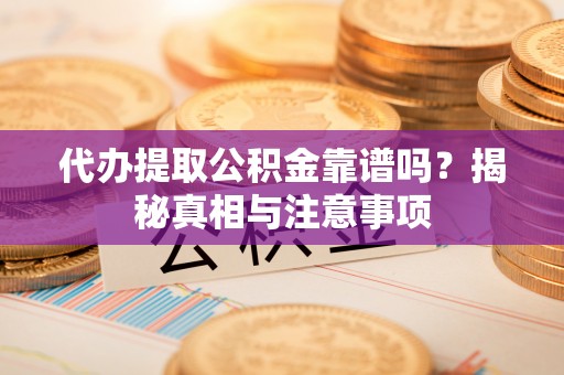 怒江代办提取公积金靠谱吗？揭秘真相与注意事项