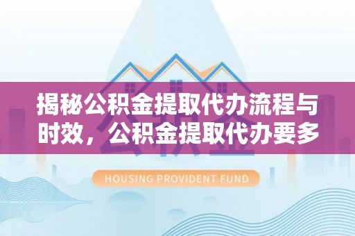 怒江揭秘公积金提取代办流程与时效，公积金提取代办要多久不再迷茫