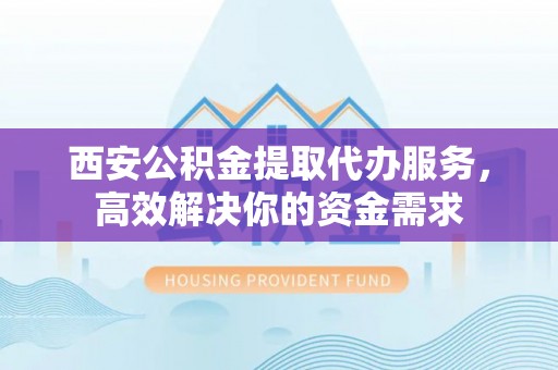 怒江西安公积金提取代办服务，高效解决你的资金需求