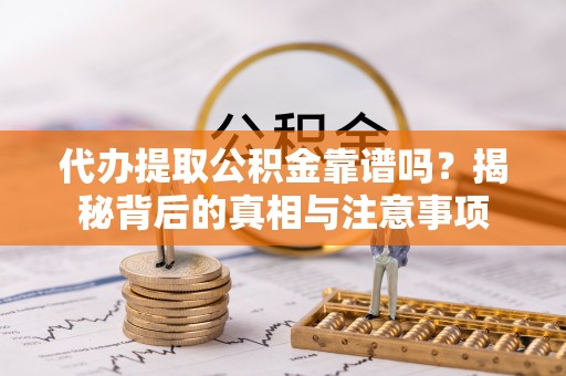 怒江代办提取公积金靠谱吗？揭秘背后的真相与注意事项