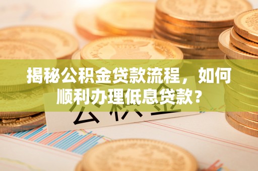 怒江揭秘公积金贷款流程，如何顺利办理低息贷款？