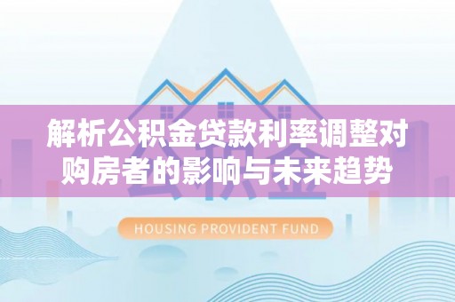 怒江解析公积金贷款利率调整对购房者的影响与未来趋势