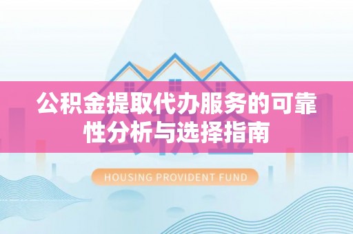 怒江公积金提取代办服务的可靠性分析与选择指南