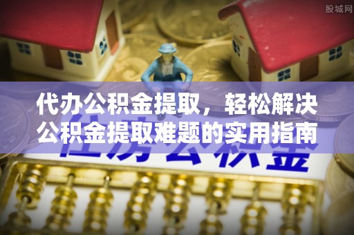 怒江代办公积金提取，轻松解决公积金提取难题的实用指南