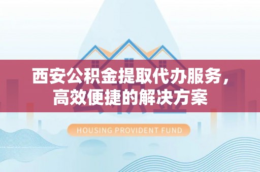 怒江西安公积金提取代办服务，高效便捷的解决方案
