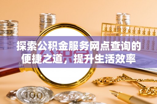怒江探索公积金服务网点查询的便捷之道，提升生活效率