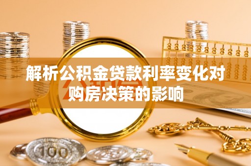 怒江解析公积金贷款利率变化对购房决策的影响