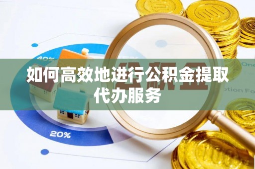 怒江如何高效地进行公积金提取代办服务