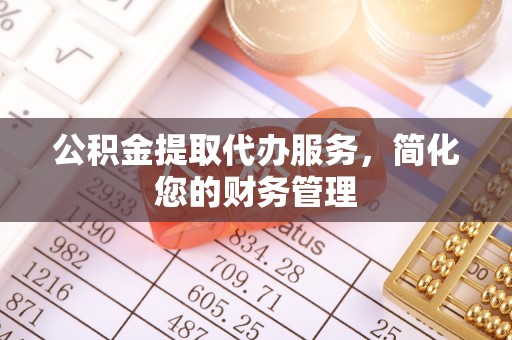 怒江公积金提取代办服务，简化您的财务管理