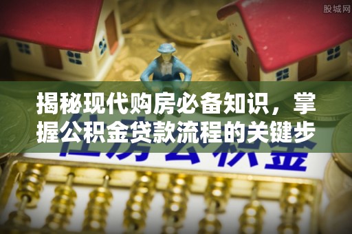 怒江揭秘现代购房必备知识，掌握公积金贷款流程的关键步骤