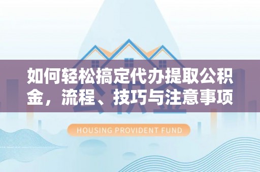 怒江如何轻松搞定代办提取公积金，流程、技巧与注意事项全解析