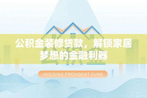 怒江公积金装修贷款，解锁家居梦想的金融利器
