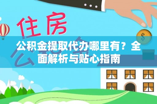 怒江公积金提取代办哪里有？全面解析与贴心指南