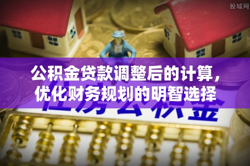 怒江公积金贷款调整后的计算，优化财务规划的明智选择