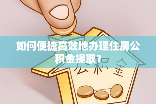 怒江如何便捷高效地办理住房公积金提取？