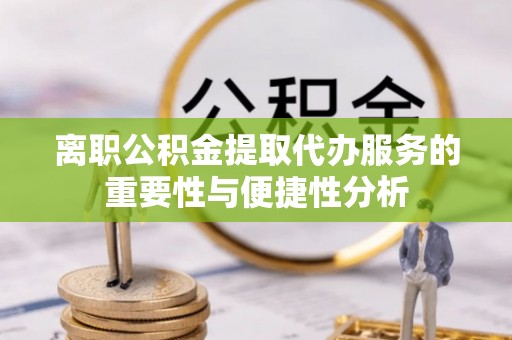 怒江离职公积金提取代办服务的重要性与便捷性分析