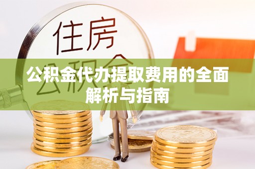 怒江公积金代办提取费用的全面解析与指南