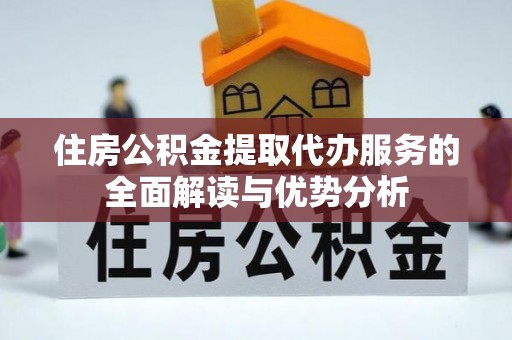 怒江住房公积金提取代办服务的全面解读与优势分析