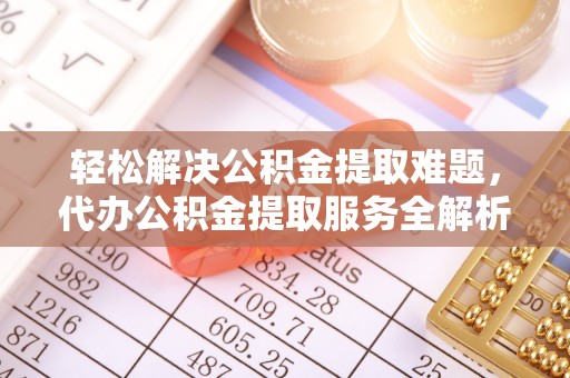 怒江轻松解决公积金提取难题，代办公积金提取服务全解析