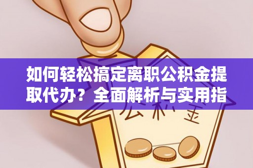 怒江如何轻松搞定离职公积金提取代办？全面解析与实用指南