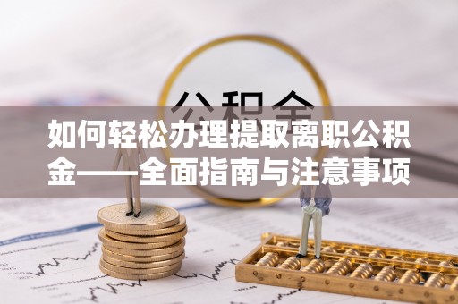 怒江如何轻松办理提取离职公积金——全面指南与注意事项
