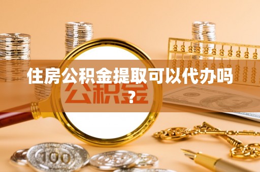 怒江住房公积金提取可以代办吗？