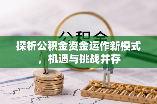 怒江探析公积金资金运作新模式，机遇与挑战并存