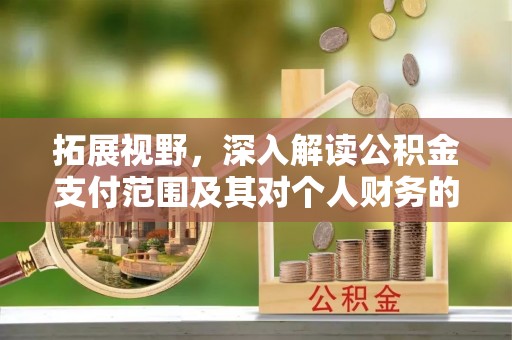 怒江拓展视野，深入解读公积金支付范围及其对个人财务的影响