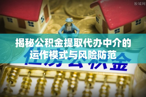 怒江揭秘公积金提取代办中介的运作模式与风险防范