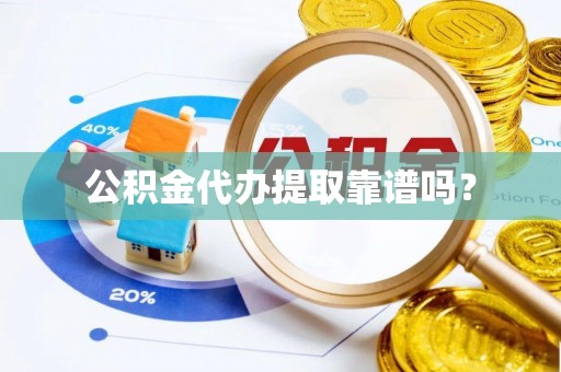 怒江公积金代办提取靠谱吗？