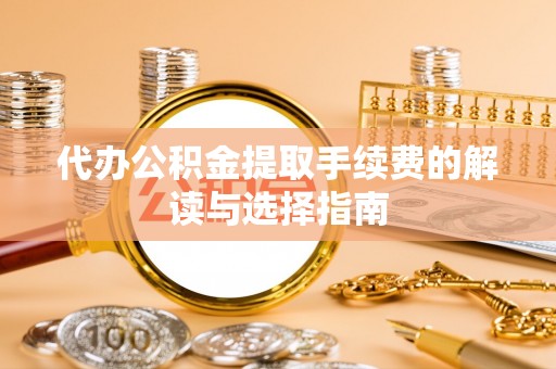 怒江代办公积金提取手续费的解读与选择指南