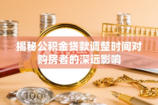 怒江揭秘公积金贷款调整时间对购房者的深远影响