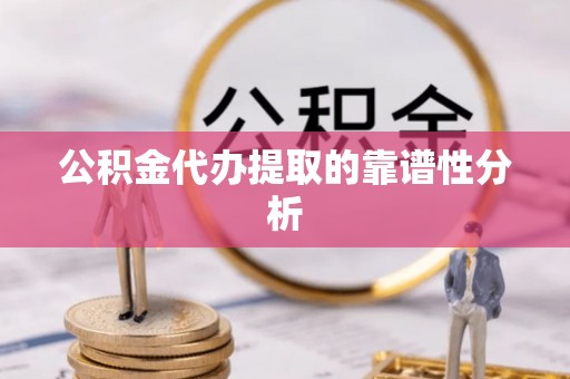 怒江公积金代办提取的靠谱性分析