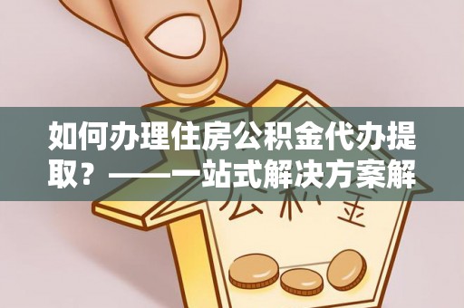 怒江如何办理住房公积金代办提取？——一站式解决方案解析