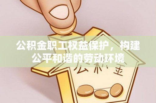怒江公积金职工权益保护，构建公平和谐的劳动环境
