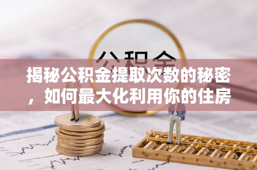 怒江揭秘公积金提取次数的秘密，如何最大化利用你的住房基金